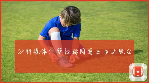 沙特媒体：萨拉赫同意去吉达联合