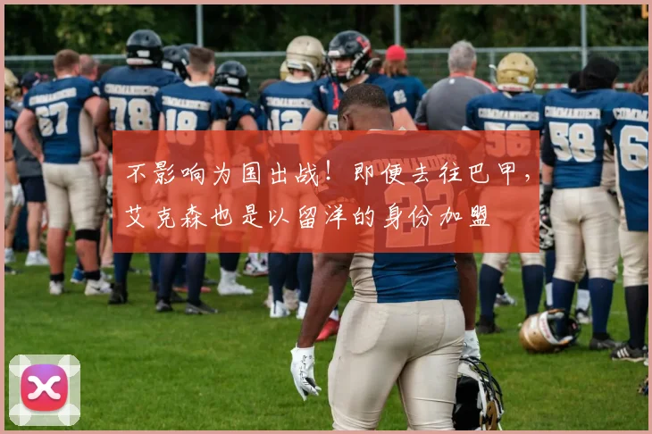 不影响为国出战！即便去往巴甲，艾克森也是以留洋的身份加盟