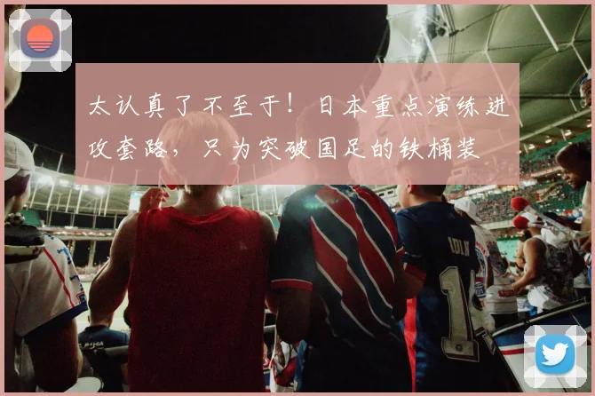 太认真了不至于！日本重点演练进攻套路，只为突破国足的铁桶装
