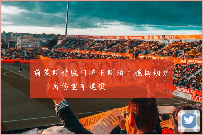 前莱斯特城门将卡斯珀·施梅切尔因肩伤宣布退役