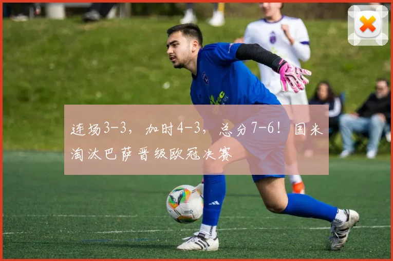 连场3-3，加时4-3，总分7-6！国米淘汰巴萨晋级欧冠决赛