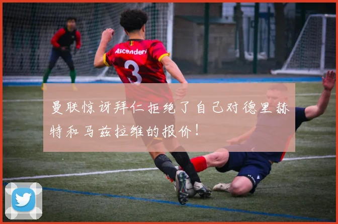曼联惊讶拜仁拒绝了自己对德里赫特和马兹拉维的报价！