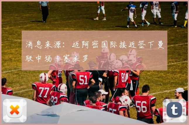 消息来源：迈阿密国际接近签下曼联中场卡塞米罗