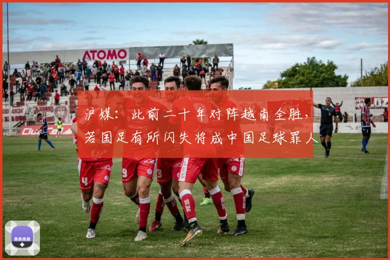 沪媒：此前二十年对阵越南全胜，若国足有所闪失将成中国足球罪人