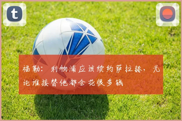 福勒：利物浦应该续约萨拉赫，无论谁接替他都会花很多钱