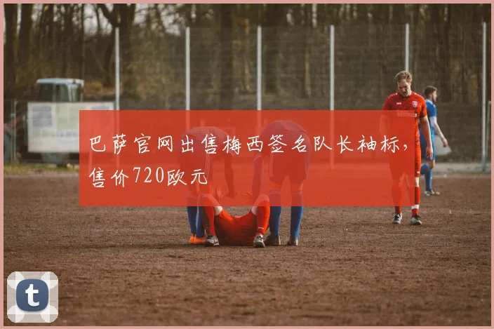 巴萨官网出售梅西签名队长袖标，售价720欧元