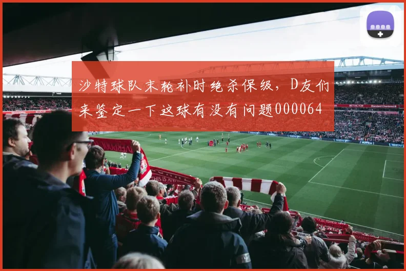 沙特球队末轮补时绝杀保级，D友们来鉴定一下这球有没有问题0000644