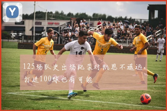 125场队史出场纪录对凯恩不遥远，打进100球也有可能