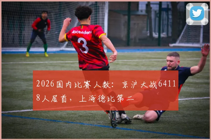 2026国内比赛人数：京沪大战64118人居首，上海德比第二