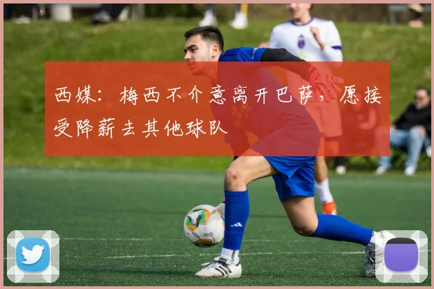 西媒：梅西不介意离开巴萨，愿接受降薪去其他球队