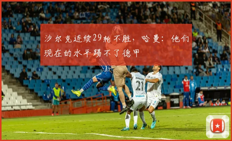 沙尔克连续29轮不胜，哈曼：他们现在的水平踢不了德甲