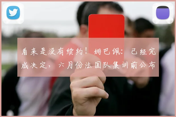 看来是没有续约！姆巴佩：已经完成决定，六月份法国队集训前公布