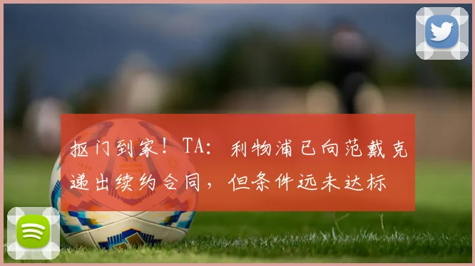 抠门到家！TA：利物浦已向范戴克递出续约合同，但条件远未达标