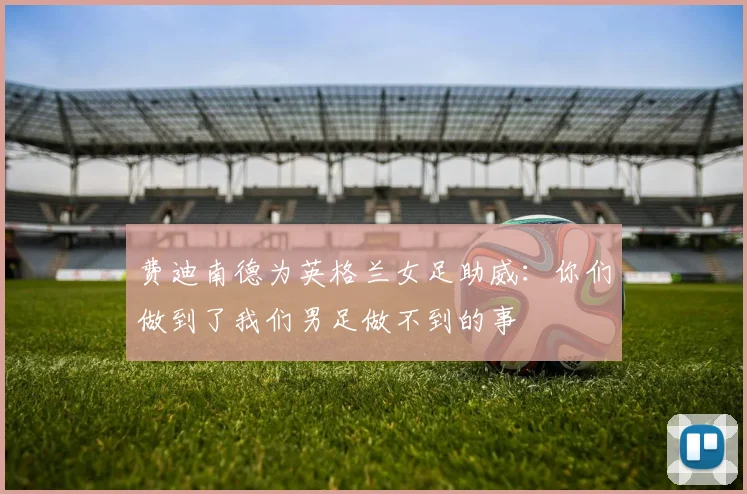 费迪南德为英格兰女足助威：你们做到了我们男足做不到的事