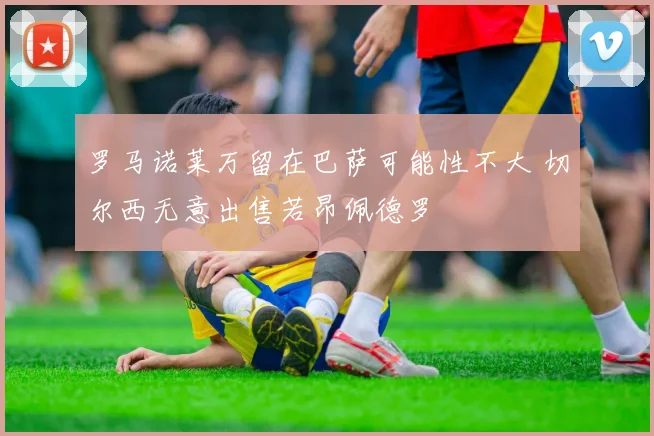 罗马诺莱万留在巴萨可能性不大 切尔西无意出售若昂佩德罗