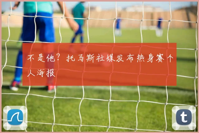 不是他？托马斯社媒发布热身赛个人海报