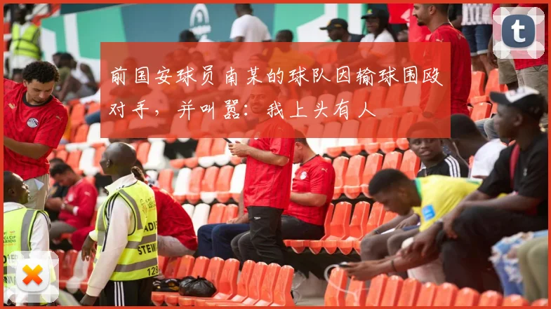 前国安球员南某的球队因输球围殴对手，并叫嚣：我上头有人