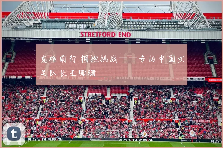 克难前行 拥抱挑战——专访中国女足队长王珊珊