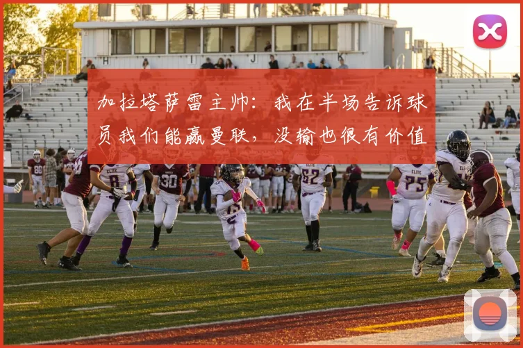 加拉塔萨雷主帅：我在半场告诉球员我们能赢曼联，没输也很有价值