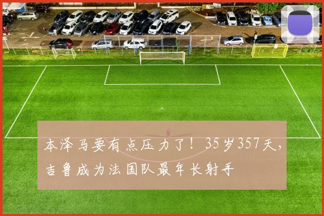 本泽马要有点压力了！35岁357天，吉鲁成为法国队最年长射手