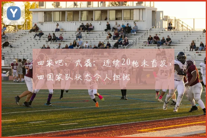 回家吧，武磊：连续20轮未首发，回国家队状态令人担忧