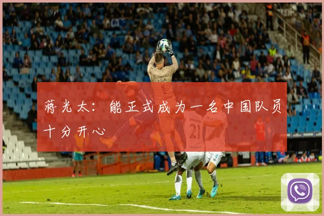 蒋光太：能正式成为一名中国队员十分开心
