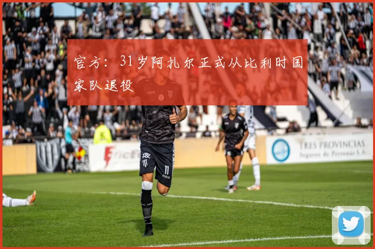 官方：31岁阿扎尔正式从比利时国家队退役