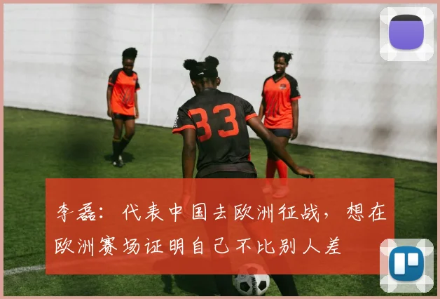 李磊：代表中国去欧洲征战，想在欧洲赛场证明自己不比别人差