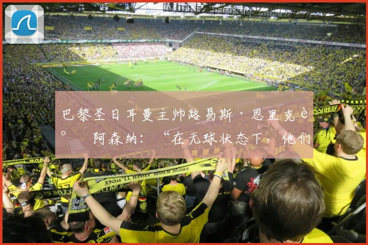 巴黎圣日耳曼主帅路易斯·恩里克谈阿森纳：“在无球状态下，他们是世界上最好的球队。”