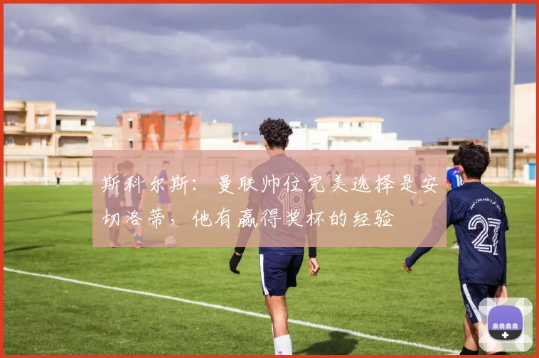 斯科尔斯：曼联帅位完美选择是安切洛蒂，他有赢得奖杯的经验