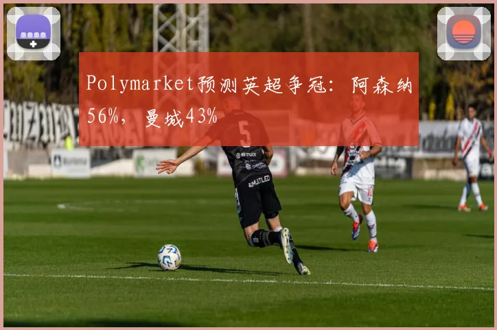 Polymarket预测英超争冠：阿森纳56%，曼城43%