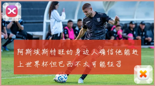 阿斯埃斯特旺的身边人确信他能赶上世界杯但巴西不太可能征召