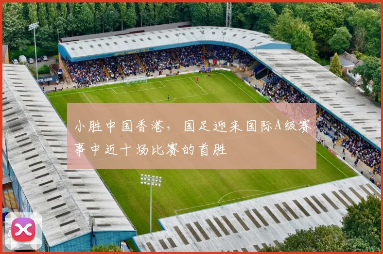 小胜中国香港，国足迎来国际A级赛事中近十场比赛的首胜
