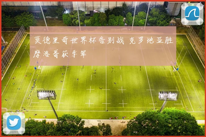 莫德里奇世界杯告别战 克罗地亚胜摩洛哥获季军