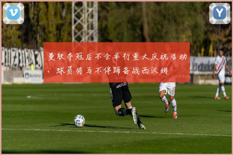 曼联夺冠后不会举行重大庆祝活动，球员将马不停蹄备战西汉姆