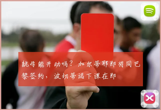 航母能开动吗？加尔蒂耶即将同巴黎签约，波切蒂诺下课在即