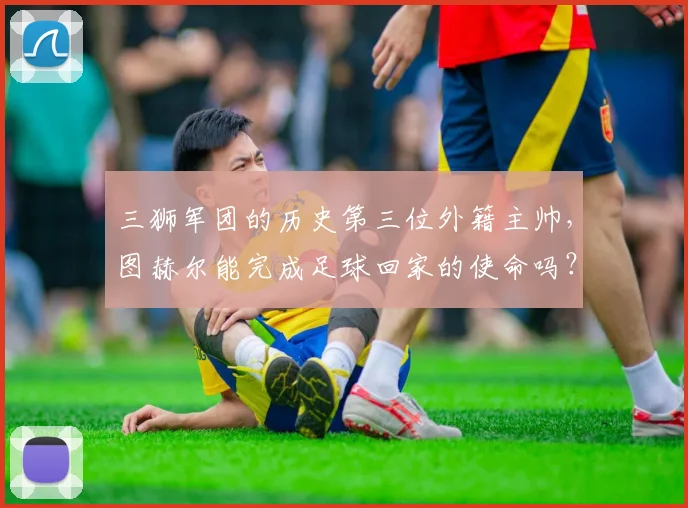 三狮军团的历史第三位外籍主帅，图赫尔能完成足球回家的使命吗？
