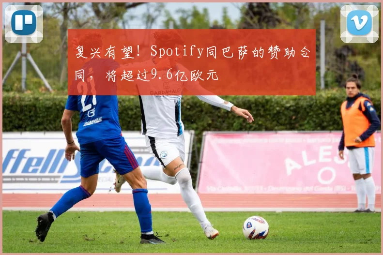 复兴有望！Spotify同巴萨的赞助合同，将超过9.6亿欧元