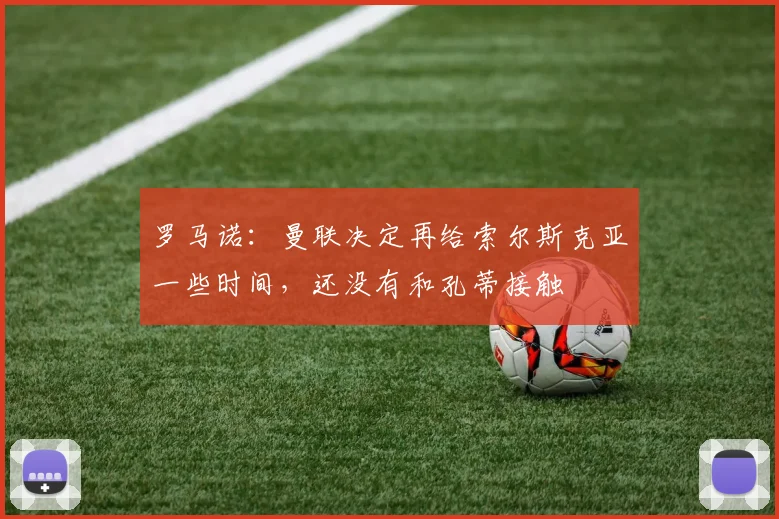 罗马诺：曼联决定再给索尔斯克亚一些时间，还没有和孔蒂接触