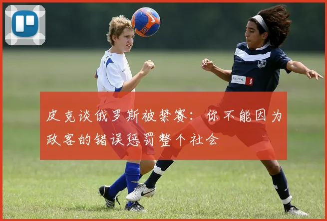 皮克谈俄罗斯被禁赛：你不能因为政客的错误惩罚整个社会