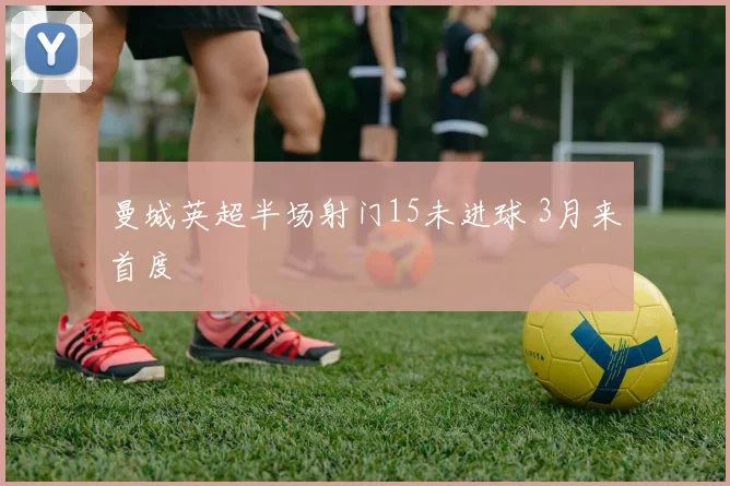 曼城英超半场射门15未进球 3月来首度