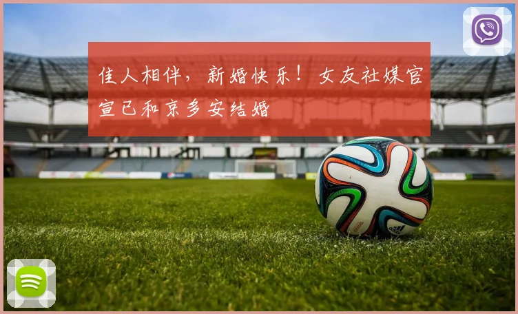 佳人相伴，新婚快乐！女友社媒官宣已和京多安结婚