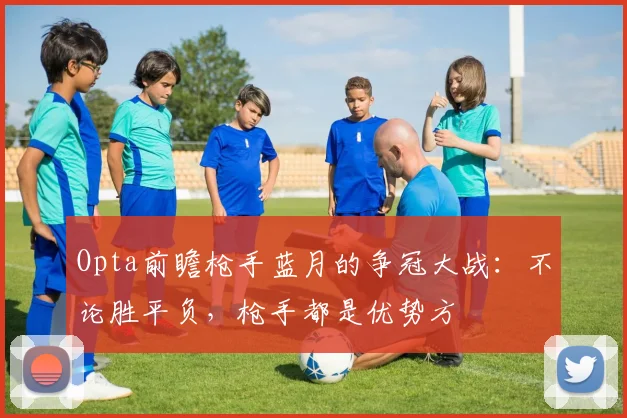 Opta前瞻枪手蓝月的争冠大战：不论胜平负，枪手都是优势方