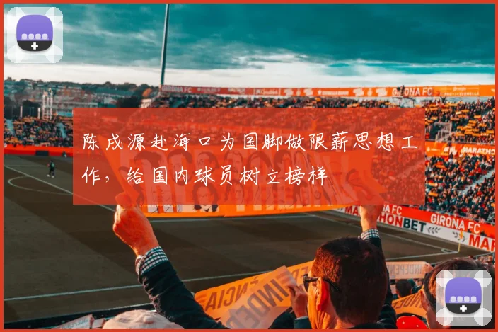 陈戌源赴海口为国脚做限薪思想工作，给国内球员树立榜样