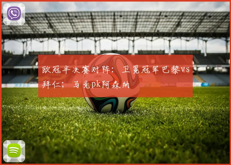 欧冠半决赛对阵：卫冕冠军巴黎vs拜仁；马竞pk阿森纳