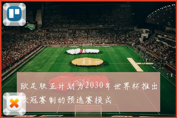 欧足联正计划为2030年世界杯推出欧冠赛制的预选赛模式