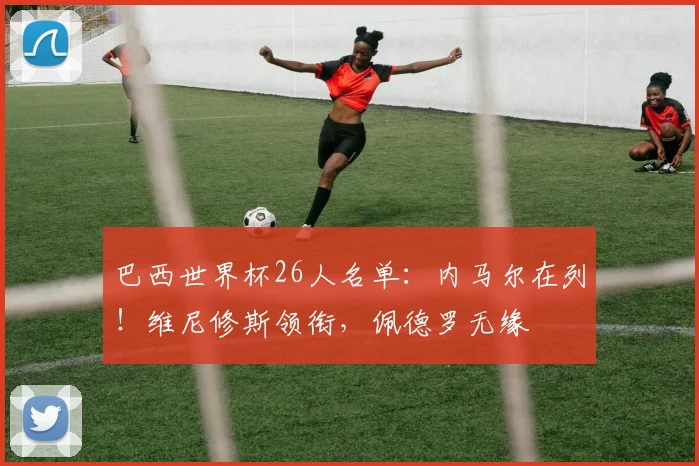 巴西世界杯26人名单：内马尔在列！维尼修斯领衔，佩德罗无缘