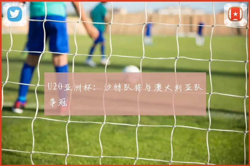 U20亚洲杯：沙特队将与澳大利亚队争冠